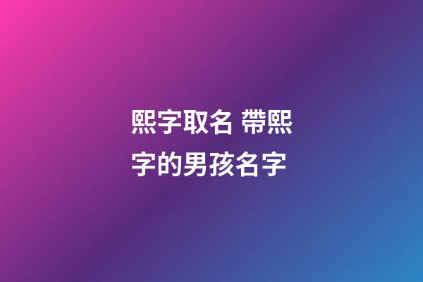 熙字取名 帶熙字的男孩名字